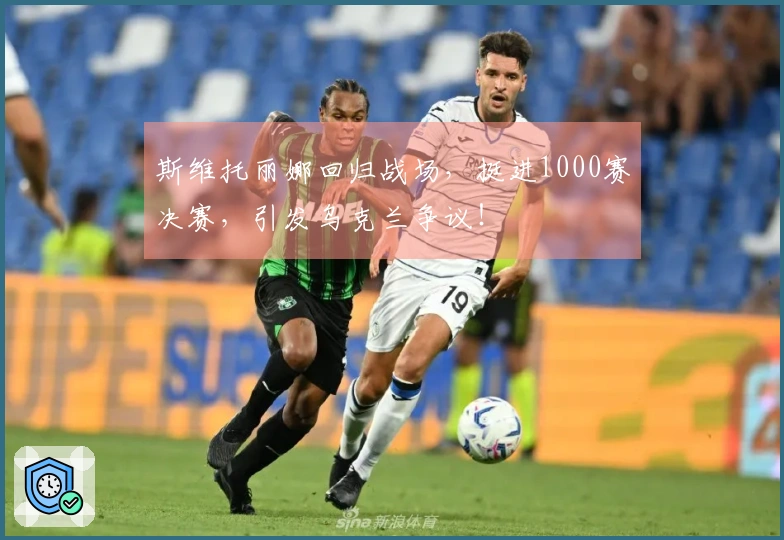 斯维托丽娜回归战场，挺进1000赛决赛，引发乌克兰争议！