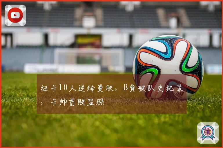 纽卡10人逆转曼联，B费破队史纪录，卡帅首败显现