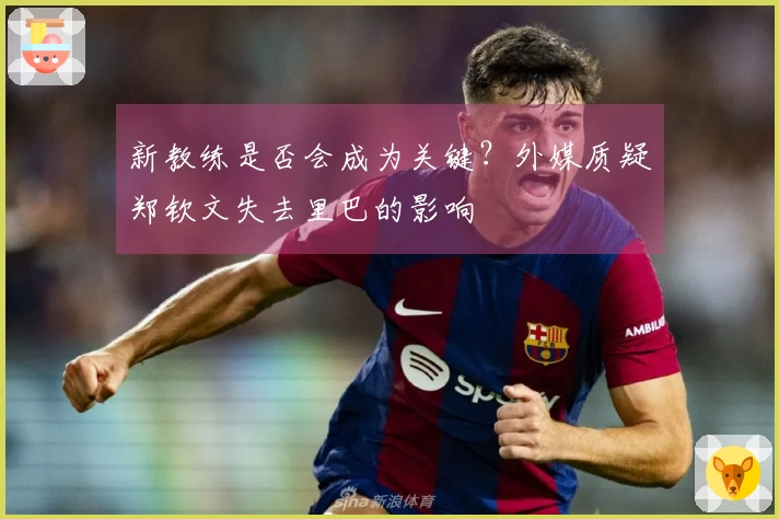 新教练是否会成为关键？外媒质疑郑钦文失去里巴的影响