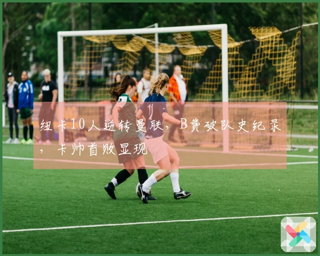 纽卡10人逆转曼联，B费破队史纪录，卡帅首败显现