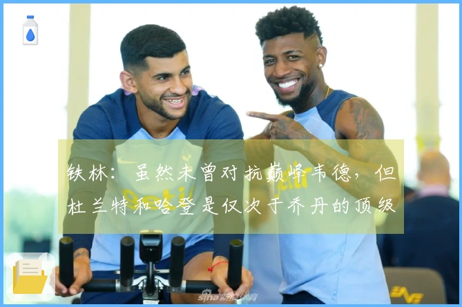 铁林：虽然未曾对抗巅峰韦德，但杜兰特和哈登是仅次于乔丹的顶级得分手