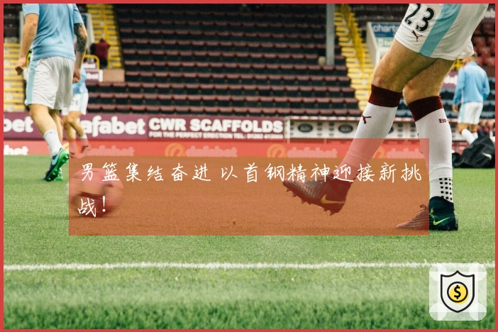 男篮集结奋进 以首钢精神迎接新挑战！