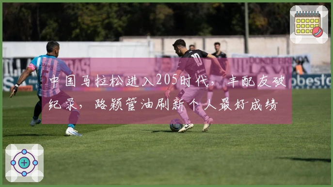 中国马拉松进入205时代，丰配友破纪录，路颖管油刷新个人最好成绩