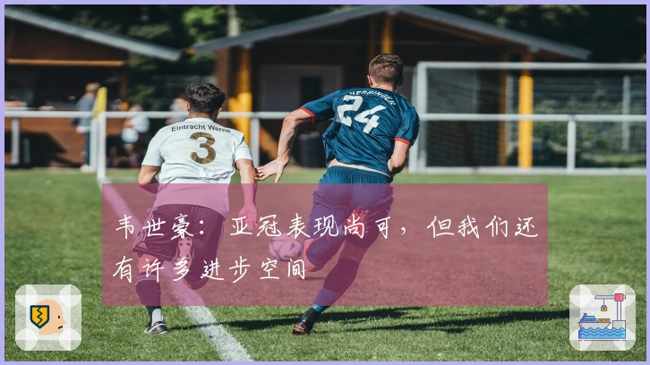 韦世豪：亚冠表现尚可，但我们还有许多进步空间