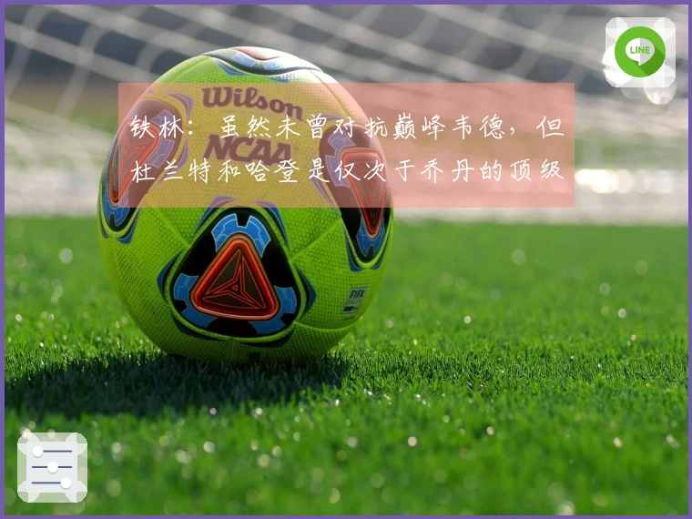 铁林：虽然未曾对抗巅峰韦德，但杜兰特和哈登是仅次于乔丹的顶级得分手