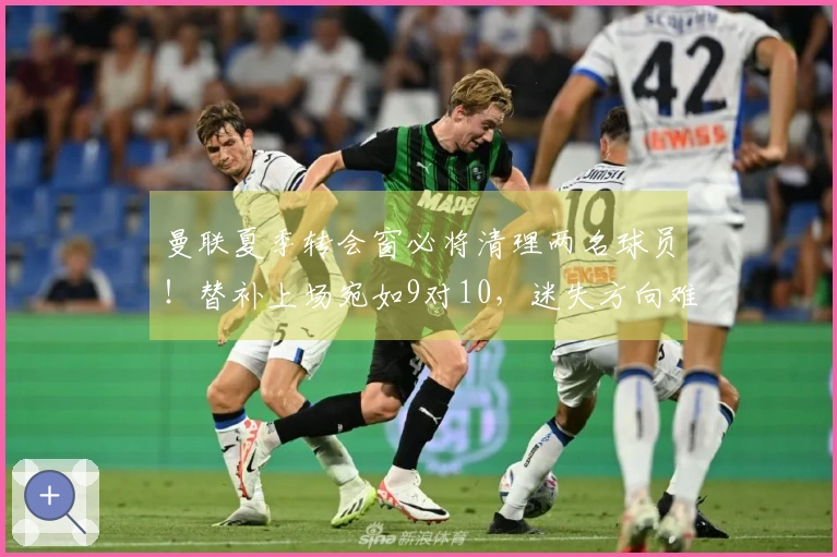 曼联夏季转会窗必将清理两名球员！替补上场宛如9对10，迷失方向难以自拔