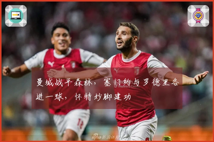 曼城战平森林，塞门约与罗德里各进一球，怀特妙脚建功