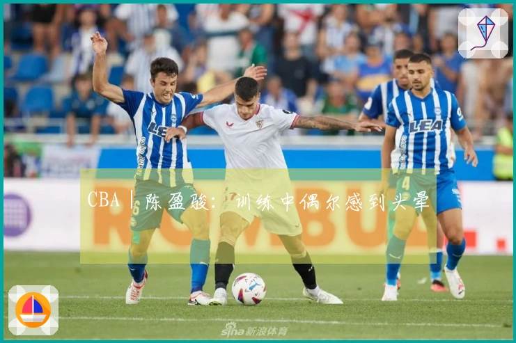 CBA｜陈盈骏：训练中偶尔感到头晕