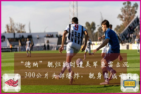 “德纳”舰归航时遭美军鱼雷击沉：300公斤头部爆炸，舰身裂成两截！伊朗外长称其为印度海军的客船；印度方回应