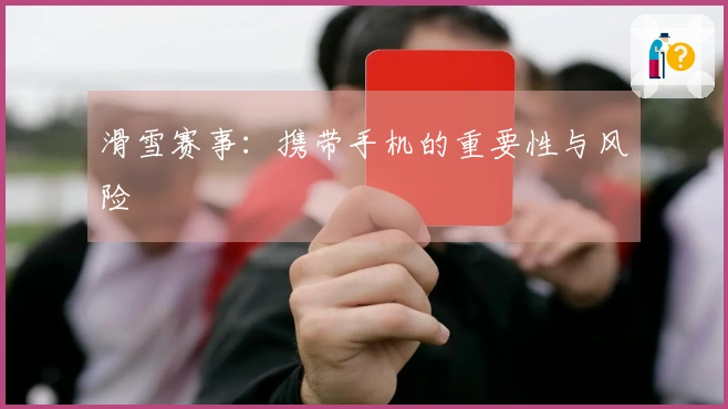 滑雪赛事：携带手机的重要性与风险