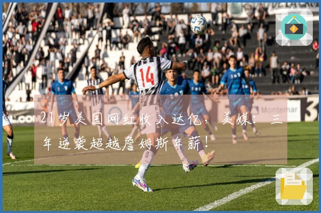 21岁美国网红收入达亿，美媒：三年逆袭超越詹姆斯年薪！