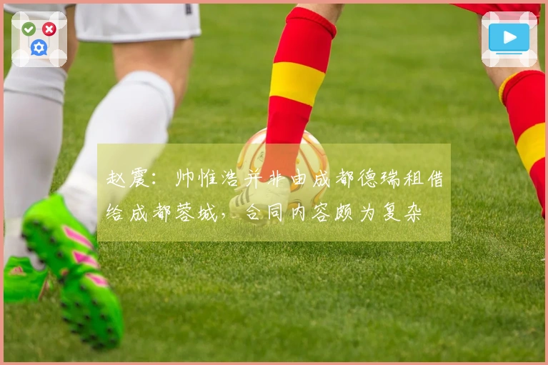 赵震：帅惟浩并非由成都德瑞租借给成都蓉城，合同内容颇为复杂