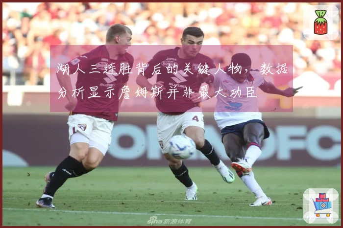 湖人三连胜背后的关键人物，数据分析显示詹姆斯并非最大功臣