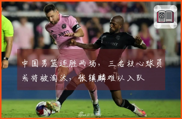 中国男篮连胜两场，三名核心球员或将被淘汰，张镇麟难以入队