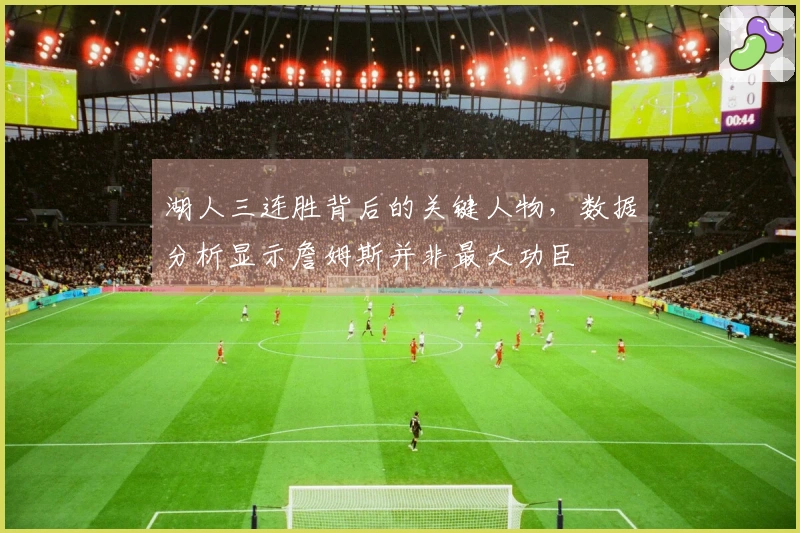 湖人三连胜背后的关键人物，数据分析显示詹姆斯并非最大功臣