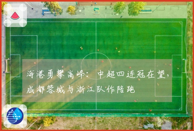 海港勇攀高峰：中超四连冠在望，成都蓉城与浙江队作陪跑