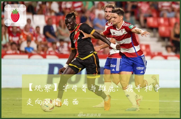 【观察】字母哥与雄鹿：携手相争走向双输局面