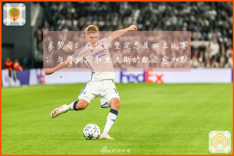 东契奇：我们以坚定态度回击比赛；与詹姆斯和里夫斯的配合愈加默契