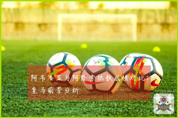 阿韦洛亚与阿隆索执教成绩对比：皇马前景分析