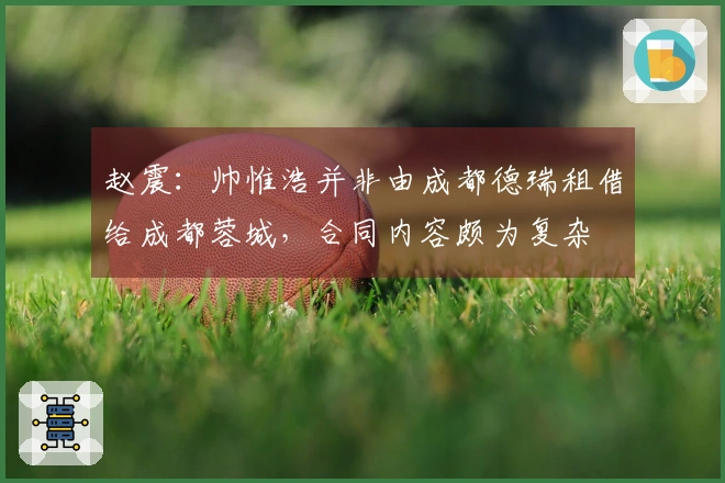 赵震：帅惟浩并非由成都德瑞租借给成都蓉城，合同内容颇为复杂